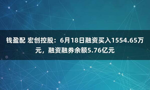 钱盈配 宏创控股：6月18日融资买入1554.65万元，融资融券余额5.76亿元