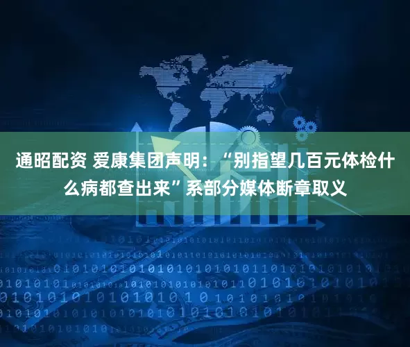 通昭配资 爱康集团声明：“别指望几百元体检什么病都查出来”系部分媒体断章取义