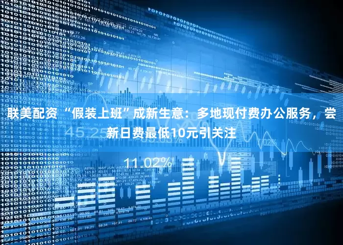 联美配资 “假装上班”成新生意：多地现付费办公服务，尝新日费最低10元引关注