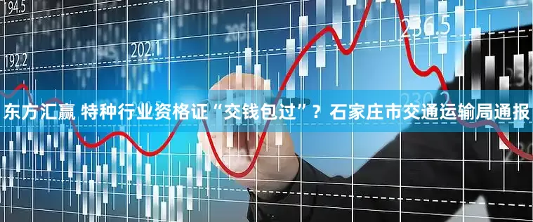 东方汇赢 特种行业资格证“交钱包过”？石家庄市交通运输局通报