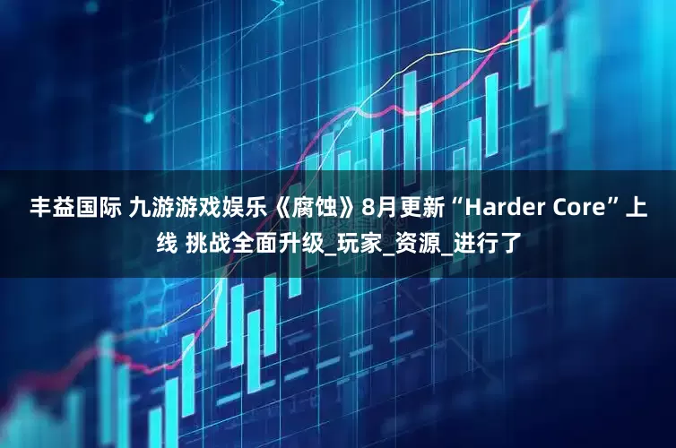 丰益国际 九游游戏娱乐《腐蚀》8月更新“Harder Core”上线 挑战全面升级_玩家_资源_进行了