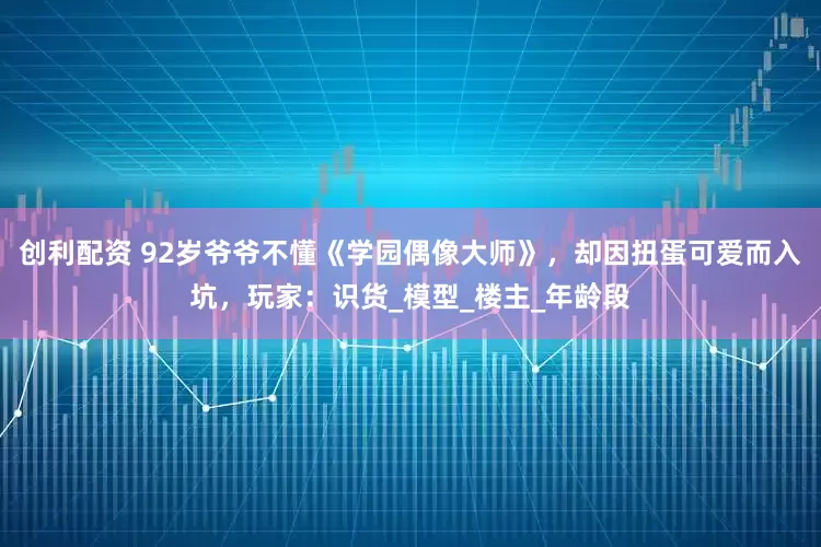 创利配资 92岁爷爷不懂《学园偶像大师》，却因扭蛋可爱而入坑，玩家：识货_模型_楼主_年龄段