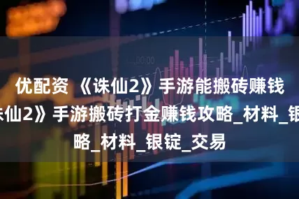 优配资 《诛仙2》手游能搬砖赚钱吗？《诛仙2》手游搬砖打金赚钱攻略_材料_银锭_交易
