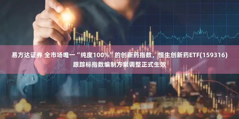 易方达证券 全市场唯一“纯度100%”的创新药指数，恒生创新药ETF(159316)跟踪标指数编制方案调整正式生效