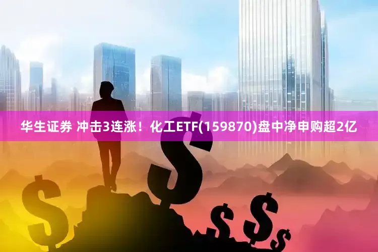 华生证券 冲击3连涨！化工ETF(159870)盘中净申购超2亿
