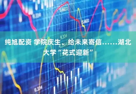 纯旭配资 学院庆生、给未来寄信……湖北大学“花式迎新”