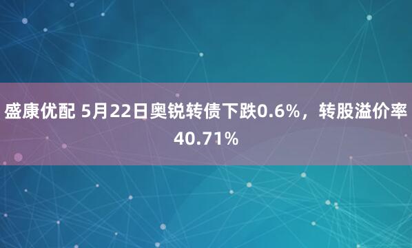 盛康优配 5月22日奥锐转债下跌0.6%，转股溢价率40.71%
