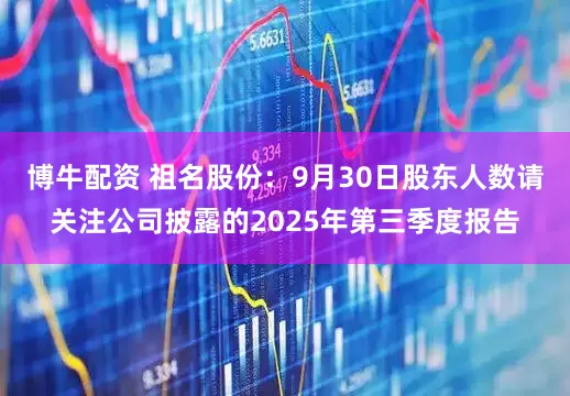 博牛配资 祖名股份：9月30日股东人数请关注公司披露的2025年第三季度报告