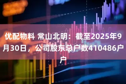 优配物料 常山北明：截至2025年9月30日，公司股东总户数410486户