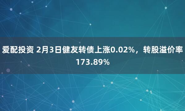 爱配投资 2月3日健友转债上涨0.02%，转股溢价率173.89%