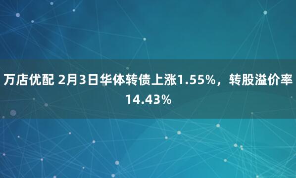 万店优配 2月3日华体转债上涨1.55%，转股溢价率14.43%