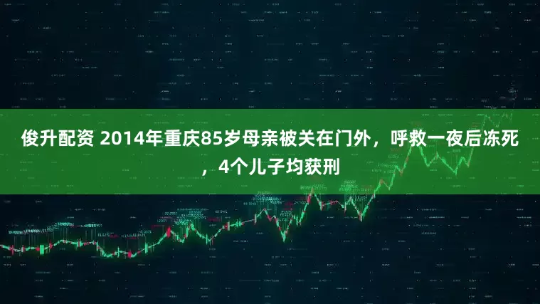 俊升配资 2014年重庆85岁母亲被关在门外，呼救一夜后冻死，4个儿子均获刑