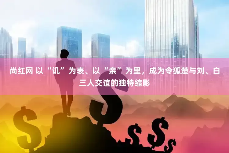 尚红网 以 “讥” 为表、以 “亲” 为里，成为令狐楚与刘、白三人交谊的独特缩影