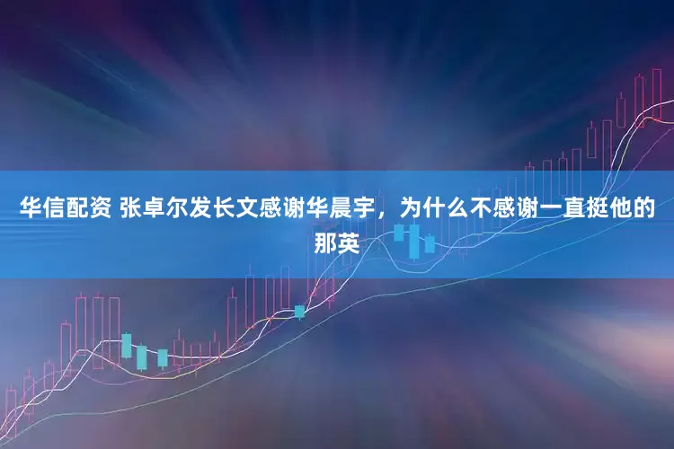 华信配资 张卓尔发长文感谢华晨宇，为什么不感谢一直挺他的那英