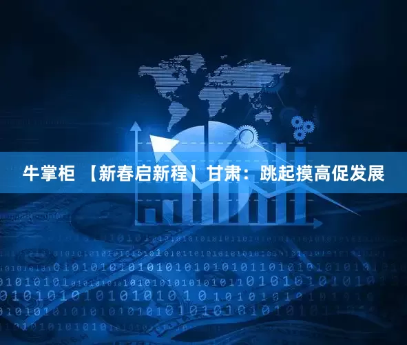 牛掌柜 【新春启新程】甘肃：跳起摸高促发展