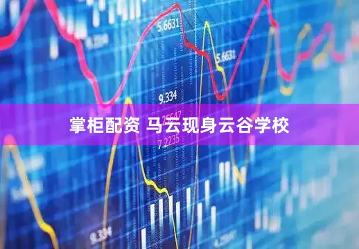 掌柜配资 马云现身云谷学校