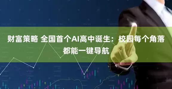 财富策略 全国首个AI高中诞生：校园每个角落都能一键导航