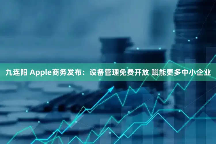 九连阳 Apple商务发布：设备管理免费开放 赋能更多中小企业