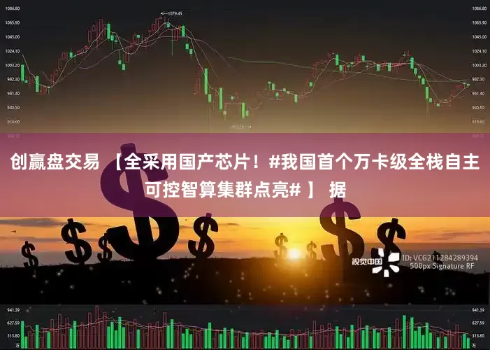 创赢盘交易 【全采用国产芯片！#我国首个万卡级全栈自主可控智算集群点亮# 】 据