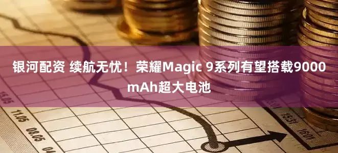 银河配资 续航无忧！荣耀Magic 9系列有望搭载9000mAh超大电池